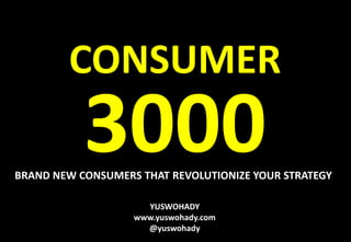 YUSWOHADY
www.yuswohady.com
@yuswohady
CONSUMER
3000BRAND NEW CONSUMERS THAT REVOLUTIONIZE YOUR STRATEGY
 