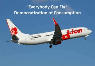 Holiday is not only to Bali...
“Everybody Can Fly”
Democratization of Consumption
 