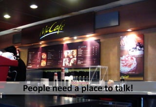 People need a place to talk!
 