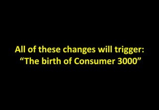 All of these changes will trigger:
“The birth of Consumer 3000”
 