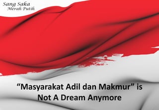 “Masyarakat Adil dan Makmur” is
Not A Dream Anymore
 