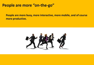 People are more “on-the-go”
People are more busy, more interactive, more mobile, and of course
more productive.
 