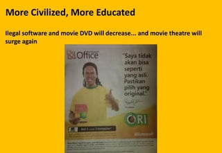 More Civilized, More Educated
Ilegal software and movie DVD will decrease... and movie theatre will
surge again
 