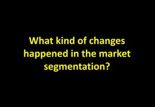 What kind of changes
happened in the market
segmentation?
 