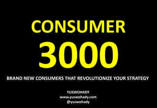 YUSWOHADY
www.yuswohady.com
@yuswohady
CONSUMER
3000BRAND NEW CONSUMERS THAT REVOLUTIONIZE YOUR STRATEGY
 