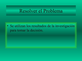 Resolver el Problema
• Se utilizan los resultados de la investigación
para tomar la decisión.
 