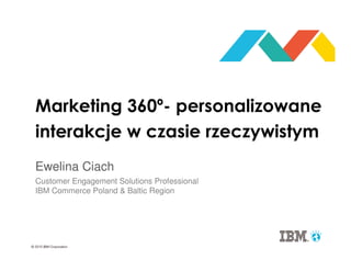 Ewelina Ciach
Marketing 360º- personalizowane
interakcje w czasie rzeczywistym
Customer Engagement Solutions Professional
IBM Commerce Poland & Baltic Region
 