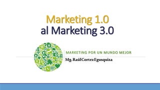 Marketing 1.0
al Marketing 3.0
MARKETING POR UN MUNDO MEJOR
Mg.RaúlCortezEgusquiza
 