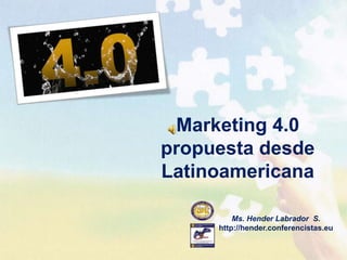 Marketing 4.0
propuesta desde
Latinoamericana

         Ms. Hender Labrador S.
     http://hender.conferencistas.eu
 