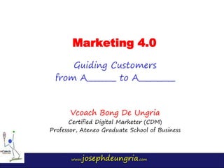 www.josephdeungria.com
Marketing 4.0
Guiding Customers
from A________ to A__________
Vcoach Bong De Ungria
Certified Digital Marketer (CDM)
Professor, Ateneo Graduate School of Business
 