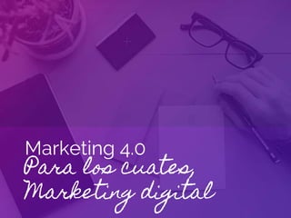 Marketing 4.0
Para los cuates,
Marketing digital
 
