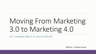 Moving From Marketing
3.0 to Marketing 4.0
CH- 4 MARKETING 4.O, PHILIP KOTLER
Made by – Priyanka Gautam
 