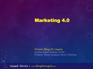 Marketing 4.0
VCoach Bong De Ungria
Certified Digital Marketer (CDM)
Professor, Ateneo Graduate School of Business
 