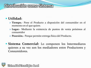 Distribución como SistemaDistribución.- Conjunto de Actividades que permiten el Traslado de Productos desde el Estado Final de Producción hasta la adquisición y Consumo.Objetivo.- Poner el producto a Disposición del consumidor.Universidad Tecnológica  Israel