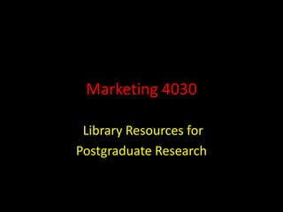 Marketing 4030

 Library Resources for
Postgraduate Research
 