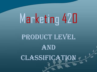 Marketing 420 Product LEVEL  AND CLASSIFICATION 