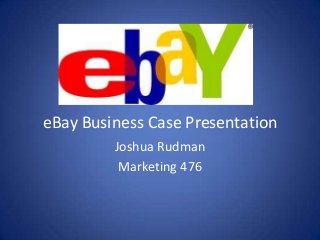 eBay Business Case Presentation
Joshua Rudman
Marketing 476
 