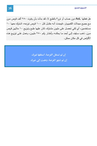 ‫ﺍﻟﺘﺴﻮﻳﻖ ﻟﻠﺠﻤﻴﻊ‬

‫67‬

‫ٍ‬
‫ﻫل ﻓﻌﻠﺘﻬﺎ ‪ AoL‬دون ﺤﺴﺎب أو ﺘرو؟ ﺒﺎﻝطﺒﻊ ﻻ، ﻝﻘـد ﺒـدأت ﺒـﺄن وﻓـرت ٠٥٢ أﻝـف ﻗـرص ﻤـرن‬
‫ﻤــﻊ ﺠﻤﻴــﻊ ﻤﺠــﻼت اﻝﻜﻤﺒﻴــوﺘر، ﻓوﺠــدت أﻨــﻪ ﻤﻘﺎﺒــل ﻜــل ٠٠١ ﻗــرص ﻋــﻪ، اﺸــﺘرك ﻤﻌﻬــﺎ ٠١‬
‫ﺘوز‬
‫ﻤﺴـﺘﺨدﻤﻴن، أي ﻝﻜـﻲ ﺘﺤﺼـل ﻋﻠـﻰ ﻤﻠﻴـون ﻤﺸــﺘرك، ﻜـﺎن ﻋﻠﻴﻬـﺎ طﺒـﻊ وﺘوزﻴـﻊ ٠١ ﻤﻼﻴـﻴن ﻗــرص‬
‫ﻤ ــرن. ذﻫ ــب ﺴ ــﺘﻴف إﻝ ــﻰ أﺒﻌ ــد ﻤ ــﺎ ﻴﻤﻜﻨ ــﻪ، وأﺨﺘ ــﺎر رﻗ ــم ٠٥٢ ﻤﻠﻴ ــون، وﻋﻤ ــل ﻋﻠ ــﻰ ﺘوزﻴ ــﻊ ﻫ ــذﻩ‬
‫اﻷﻗ اص ﻓﻲ ﻜل ﻤﻜﺎن ﻤﻤﻜن.‬
‫ر‬

‫ن‪Í‬‬
‫ن‪Í‬‬

‫א‬
‫א‬

‫א‬
‫ذ‬

‫‪¯Ù‬‬
‫‪.¯Ù ħ‬‬

 