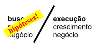 busca
pelo
negócio
execução
crescimento
negóciohipóteses!
 
