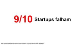 Startups falham9/10
http://pt.slideshare.net/ashmaurya/10-steps-to-productmarket-fit-26608647
 