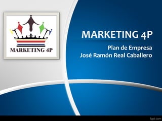 MARKETING 4P
Plan de Empresa
José Ramón Real Caballero
 