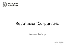 Reputación Corporativa
Renan Tutaya
Junio 2013
 