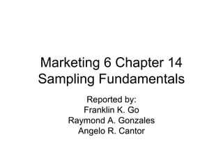 Marketing 6 Chapter 14
Sampling Fundamentals
        Reported by:
       Franklin K. Go
    Raymond A. Gonzales
      Angelo R. Cantor
 