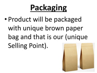 Packaging
•Product will be packaged
with unique brown paper
bag and that is our (unique
Selling Point).
 
