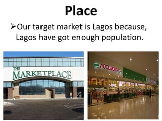 Place
Our target market is Lagos because,
Lagos have got enough population.
 
