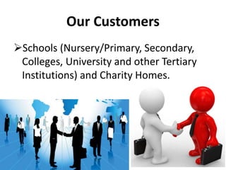 Our Customers
Schools (Nursery/Primary, Secondary,
Colleges, University and other Tertiary
Institutions) and Charity Homes.
 