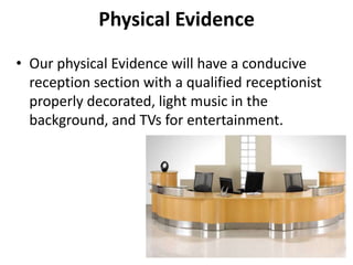Physical Evidence
• Our physical Evidence will have a conducive
reception section with a qualified receptionist
properly decorated, light music in the
background, and TVs for entertainment.
 