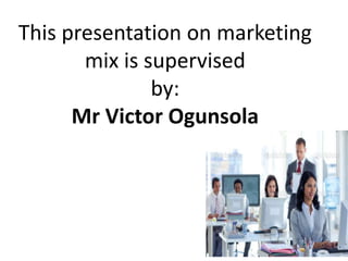 This presentation on marketing
mix is supervised
by:
Mr Victor Ogunsola
 