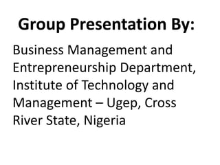 Group Presentation By:
Business Management and
Entrepreneurship Department,
Institute of Technology and
Management – Ugep, Cross
River State, Nigeria
 