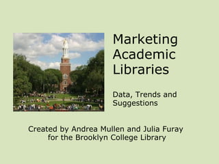 Marketing Academic Libraries    Data, Trends and Suggestions Created by Andrea Mullen and Julia Furay  for the Brooklyn College Library 