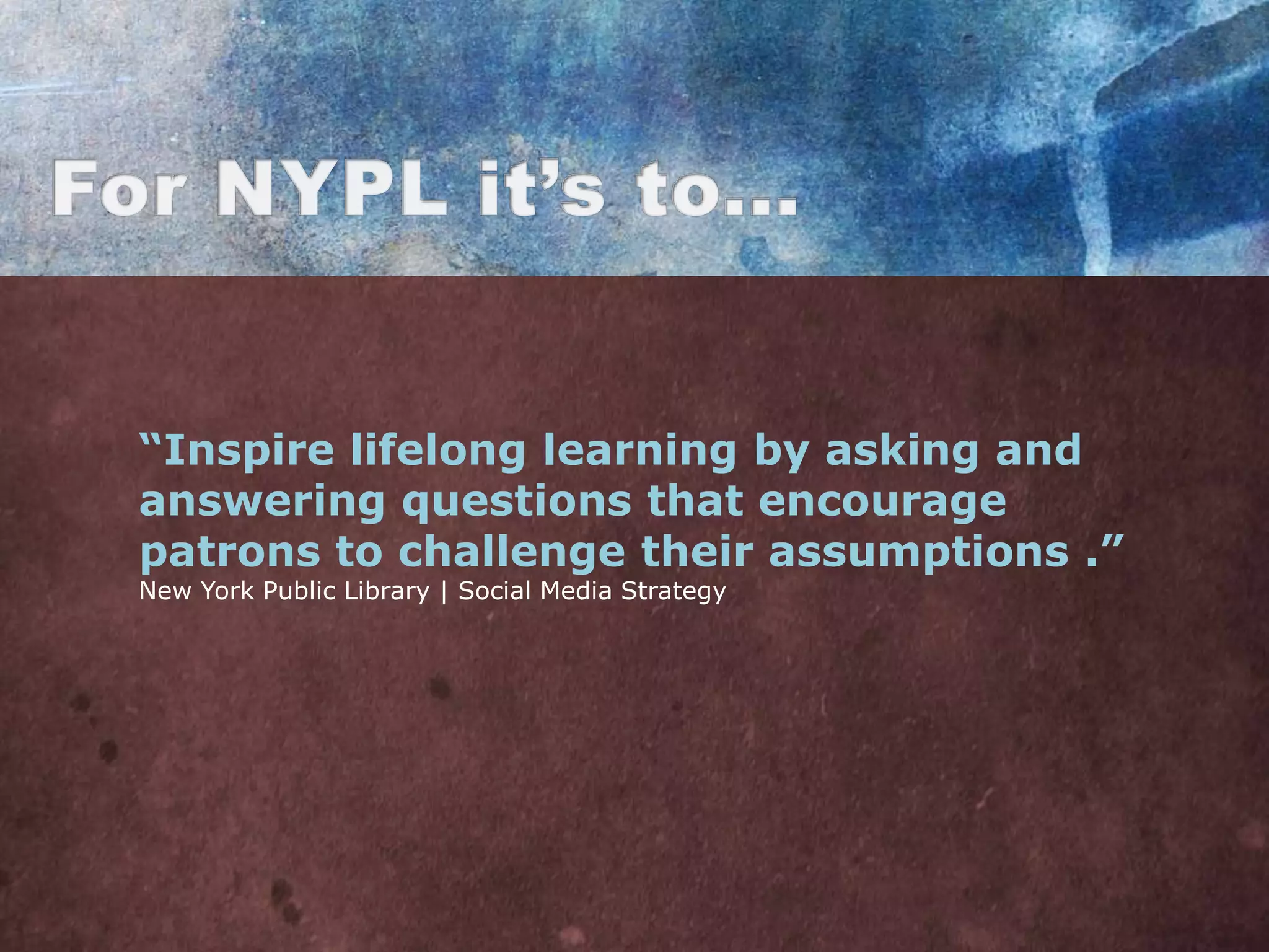 “Inspire lifelong learning by asking and
answering questions that encourage
patrons to challenge their assumptions .”
New York Public Library | Social Media Strategy
 