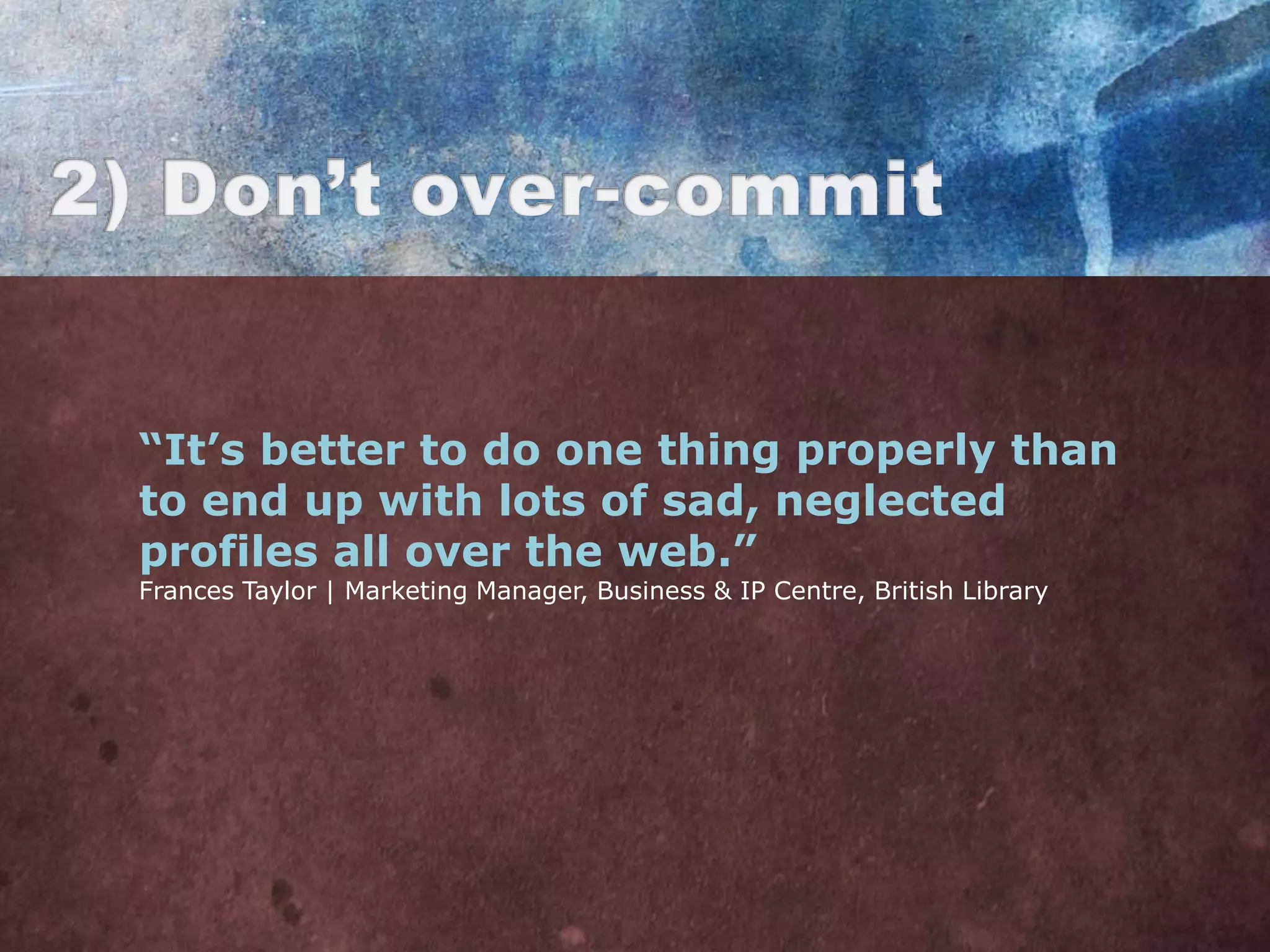 “It’s better to do one thing properly than
to end up with lots of sad, neglected
profiles all over the web.”
Frances Taylor | Marketing Manager, Business & IP Centre, British Library
 