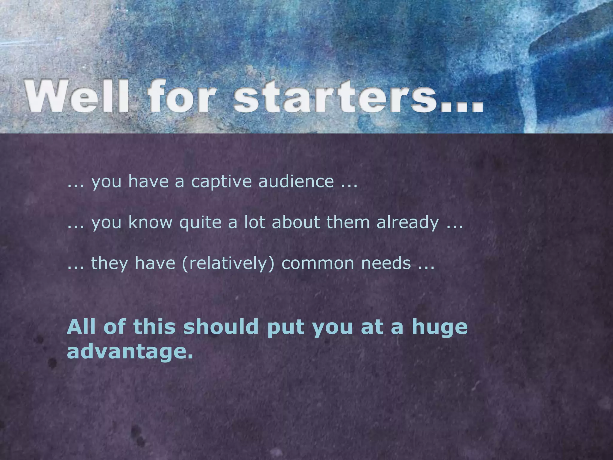 ... you have a captive audience ...

... you know quite a lot about them already ...

... they have (relatively) common needs ...


All of this should put you at a huge
advantage.
 
