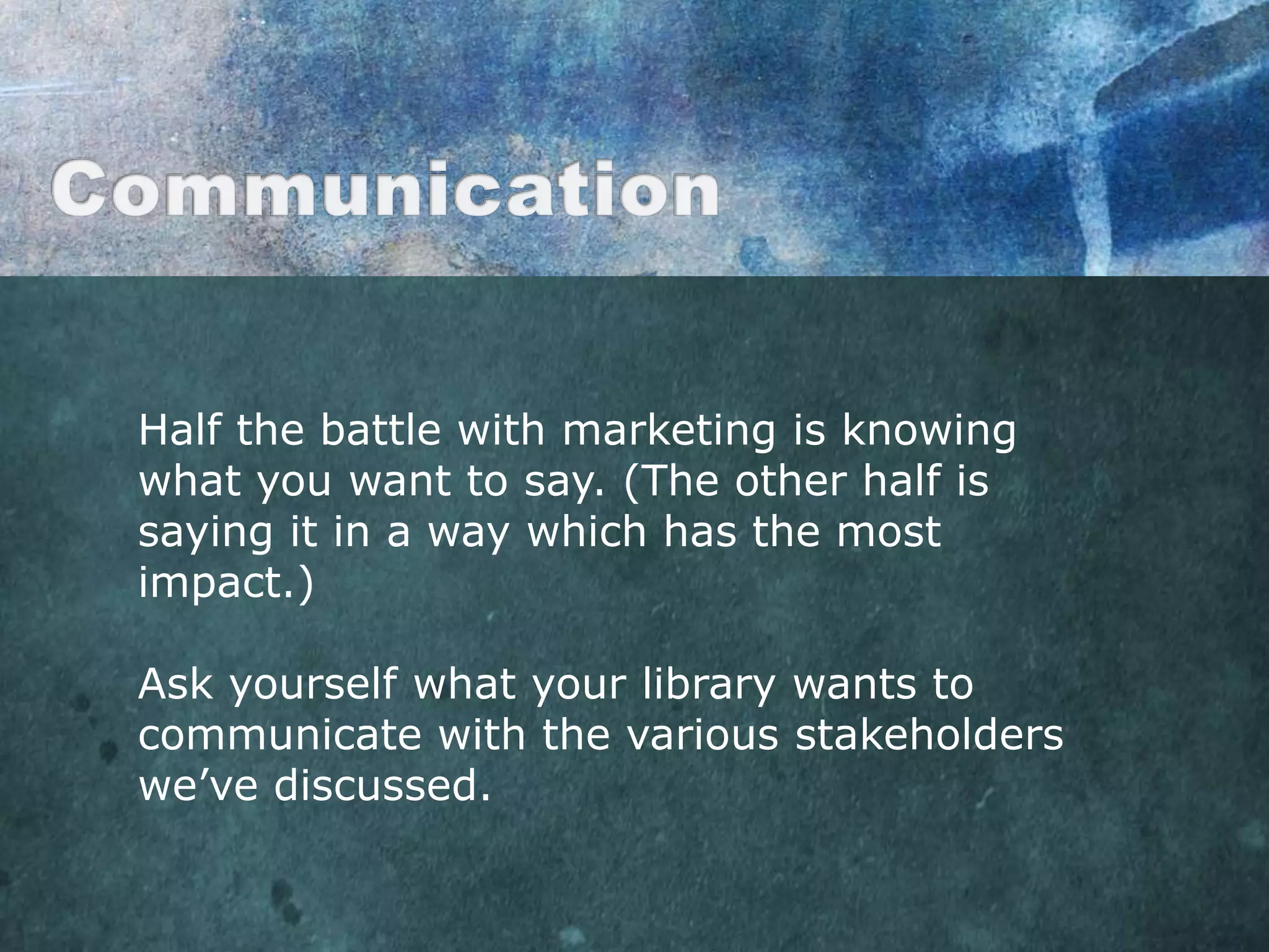 Half the battle with marketing is knowing
what you want to say. (The other half is
saying it in a way which has the most
impact.)

Ask yourself what your library wants to
communicate with the various stakeholders
we‟ve discussed.
 