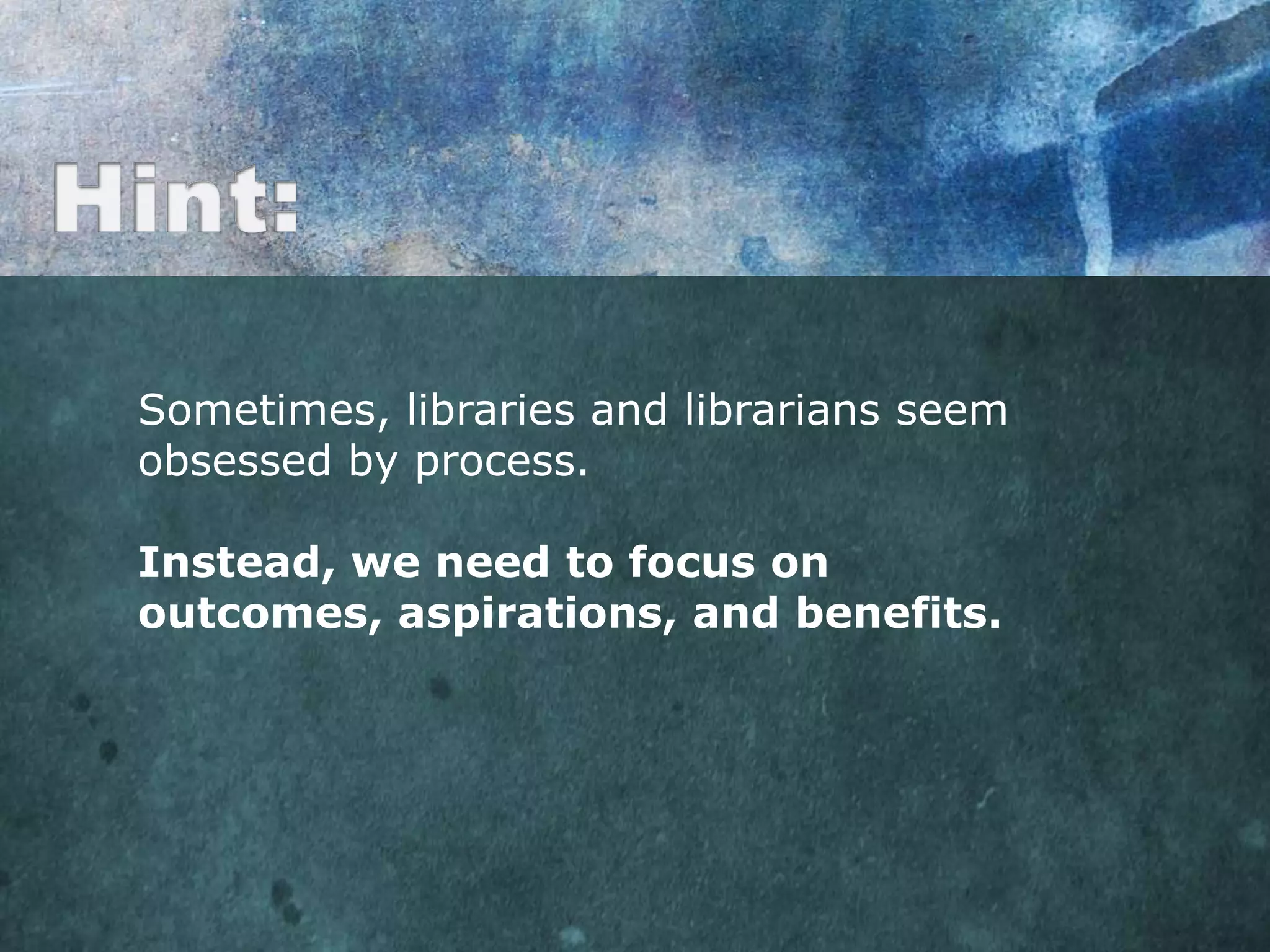 Sometimes, libraries and librarians seem
obsessed by process.

Instead, we need to focus on
outcomes, aspirations, and benefits.
 