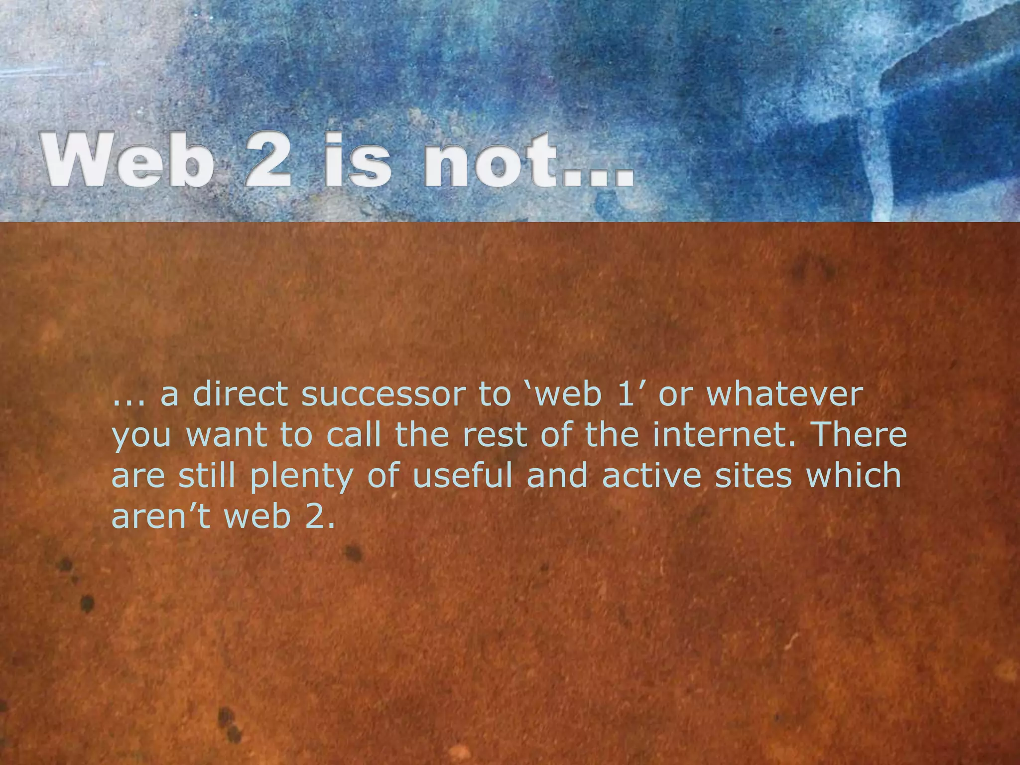 ... a direct successor to „web 1‟ or whatever
you want to call the rest of the internet. There
are still plenty of useful and active sites which
aren‟t web 2.
 