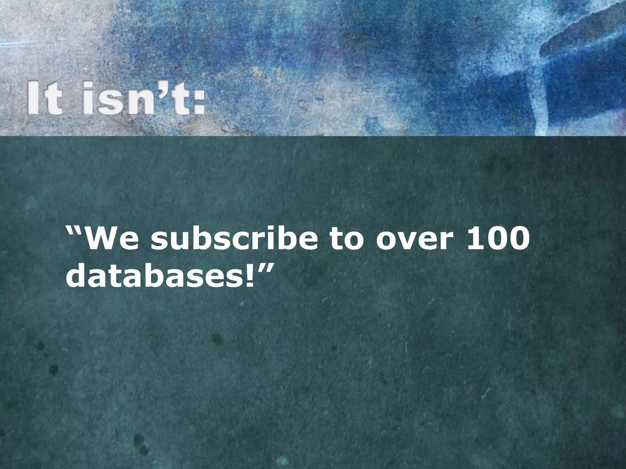 “We subscribe to over 100
databases!”
 