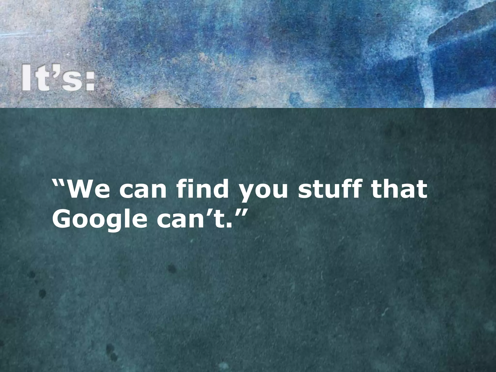 “We can find you stuff that
Google can’t.”
 