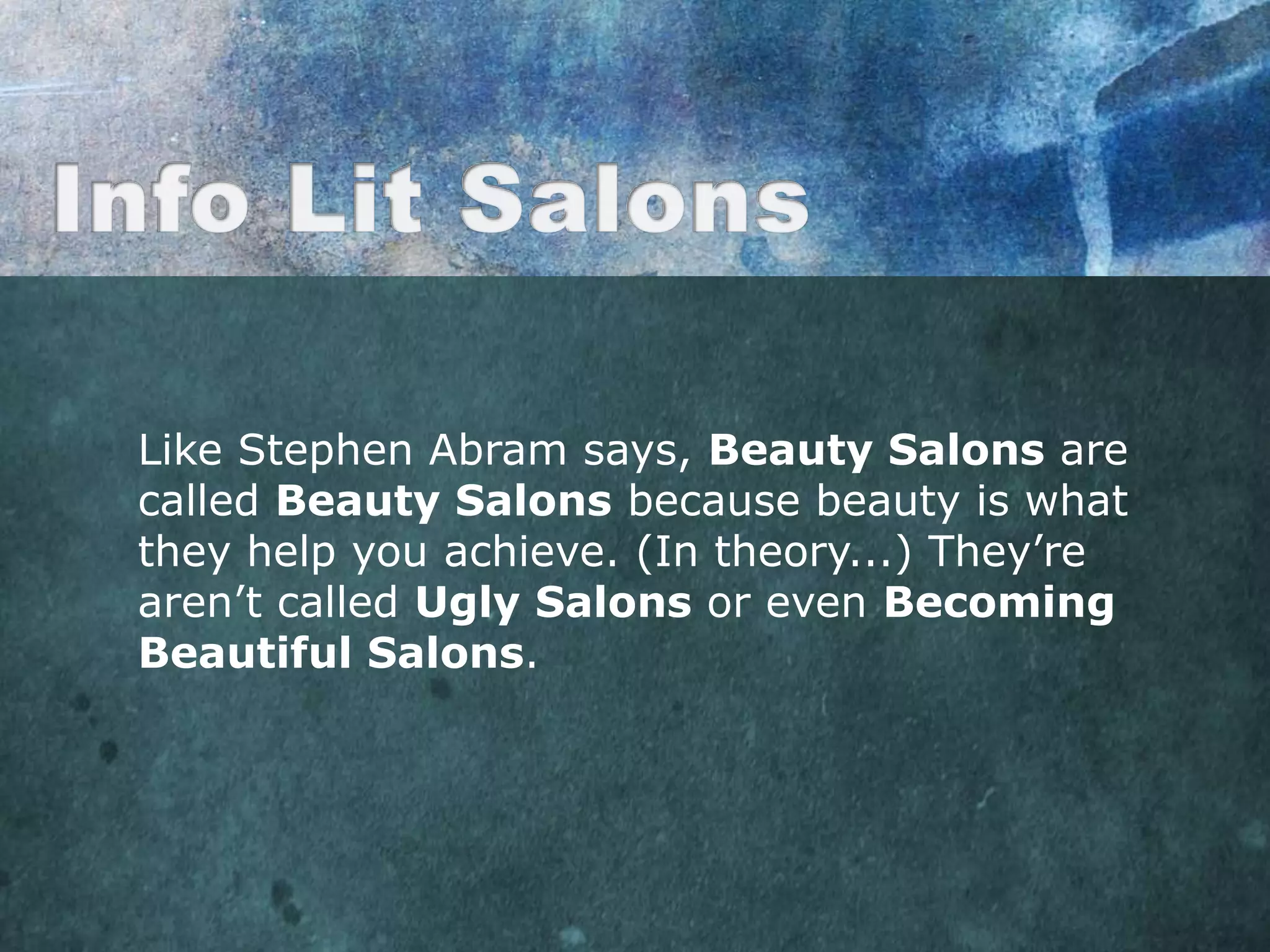 Like Stephen Abram says, Beauty Salons are
called Beauty Salons because beauty is what
they help you achieve. (In theory...) They‟re
aren‟t called Ugly Salons or even Becoming
Beautiful Salons.
 