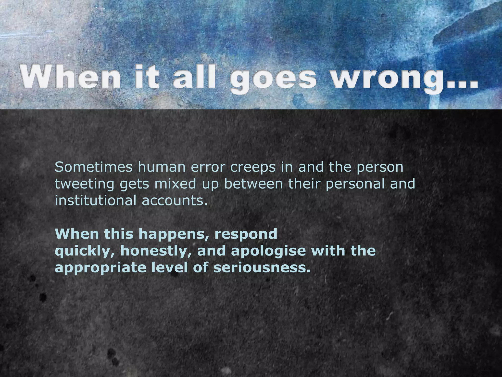 Sometimes human error creeps in and the person
tweeting gets mixed up between their personal and
institutional accounts.

When this happens, respond
quickly, honestly, and apologise with the
appropriate level of seriousness.
 
