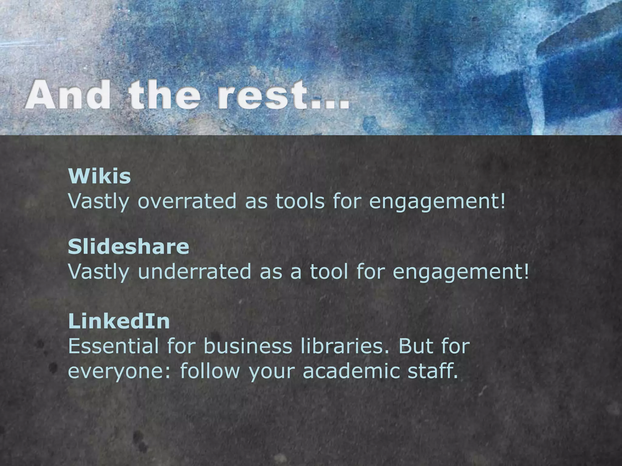 Wikis
Vastly overrated as tools for engagement!

Slideshare
Vastly underrated as a tool for engagement!

LinkedIn
Essential for business libraries. But for
everyone: follow your academic staff.
 