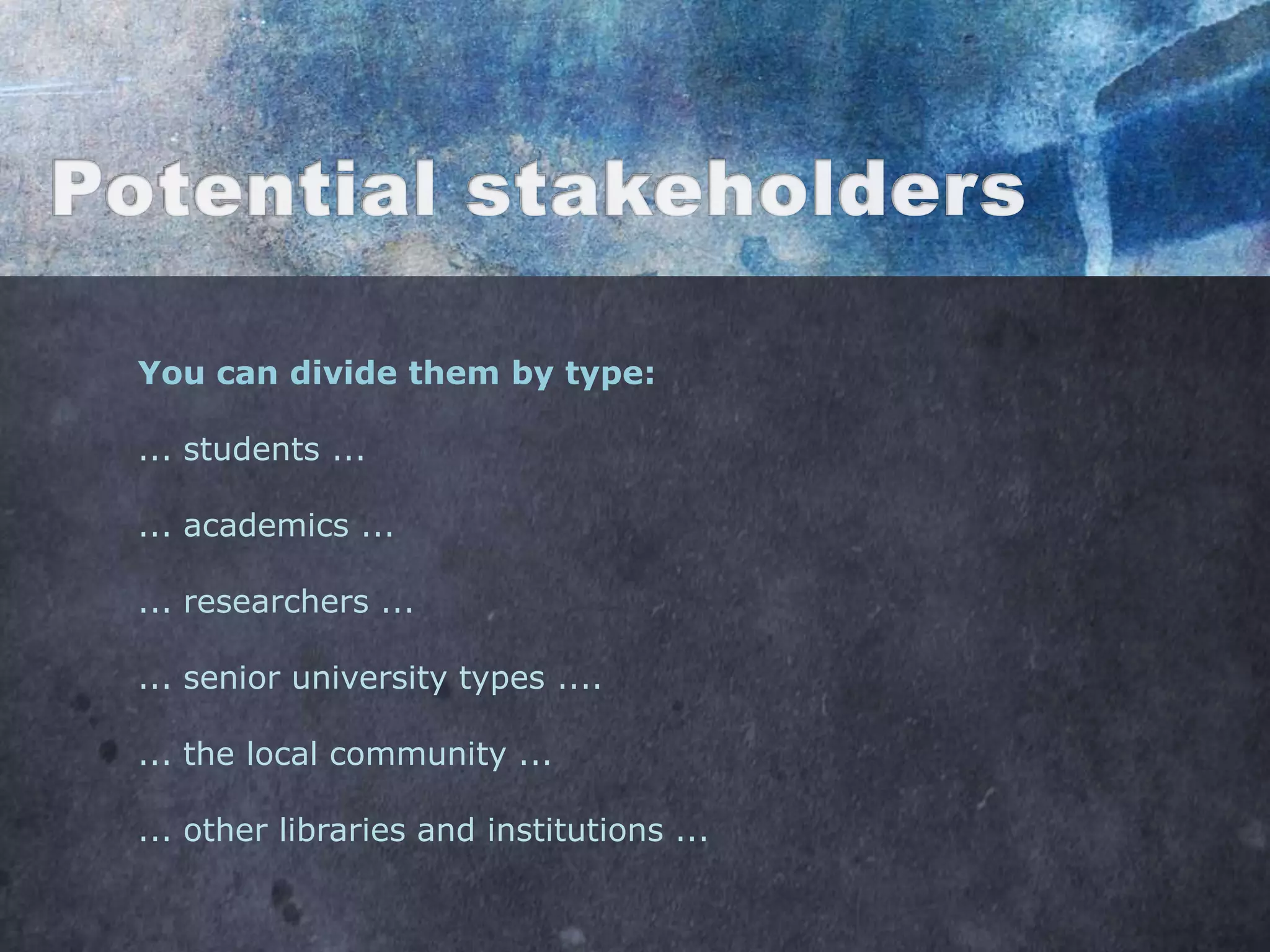 You can divide them by type:

... students ...

... academics ...

... researchers ...

... senior university types ....

... the local community ...

... other libraries and institutions ...
 