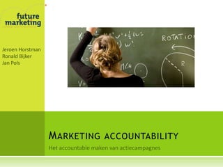 Het accountable maken van actiecampagnes Marketing accountability Jeroen Horstman Ronald Bijker Jan Pols 