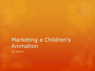 Marketing a Children's
Animation
Jill Allden
 