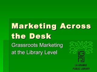 Marketing Across the Desk Grassroots Marketing  at the Library Level 