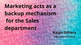 Marketing acts as a
backup mechanism
for the Sales
department
Ralph DiPiero
A Business Consultant
 